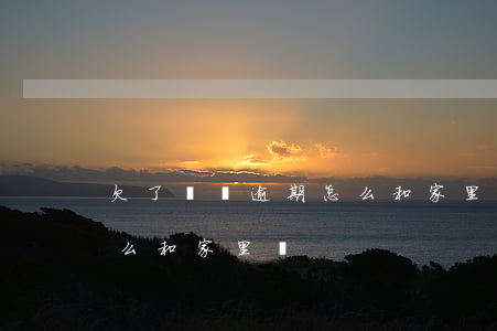 欠了網貸逾期怎么和家里說(欠了網貸逾期怎么和家里說)