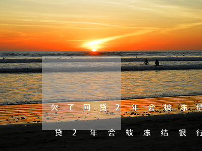 欠了网贷2年会被冻结银行账户吗-欠了网贷2年会被冻结银行账户吗知乎