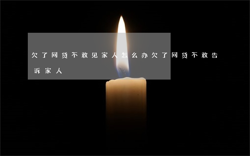 欠了网贷不敢见家人怎么办(欠了网贷不敢告诉家人)