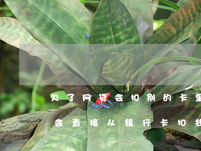 欠了网贷会扣别的卡里的钱吗(网贷欠款会不会直接从银行卡扣钱)