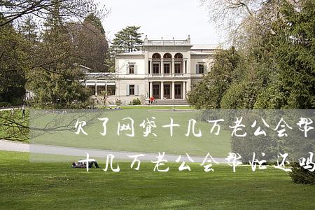欠了网贷十几万老公会帮忙还吗-欠了网贷十几万老公会帮忙还吗怎么办