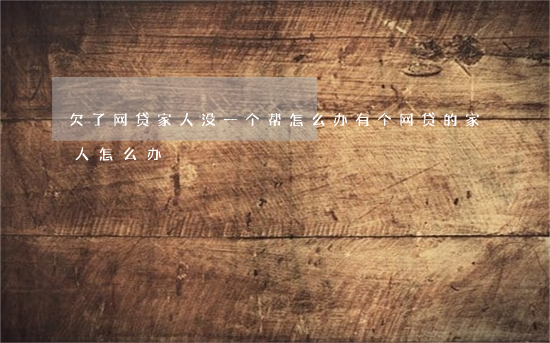 欠了网贷家人没一个帮怎么办(有个网贷的家人怎么办)