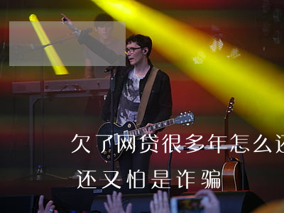 欠了网贷很多年怎么还(欠了网贷很多年怎么还 又怕是诈骗)