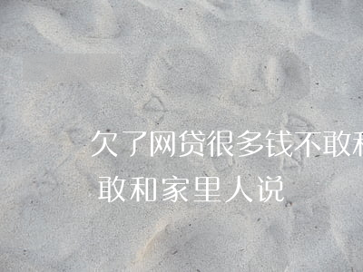 欠了网贷很多钱 不敢和家里说(网贷欠太多不敢和家里人说)