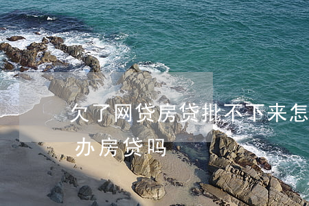 欠了网贷房贷批不下来怎么办(有网贷欠款能办房贷吗)