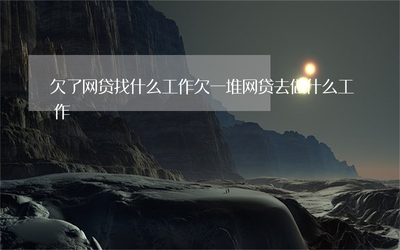 欠了网贷找什么工作(欠一堆网贷去做什么工作)