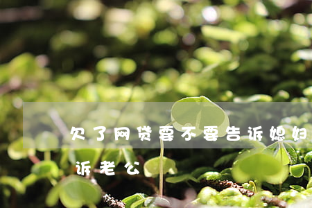欠了网贷要不要告诉媳妇(欠了网贷要不要告诉老公)