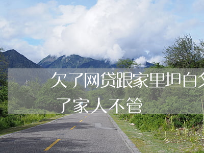 欠了网贷跟家里坦白父母不管我(欠网贷坦白了家人不管)