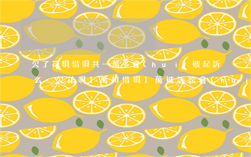 欠了花唄借唄共一萬多會(huì)被起訴么-欠花唄1萬和借唄1萬被訴訟會(huì)不會(huì)坐牢