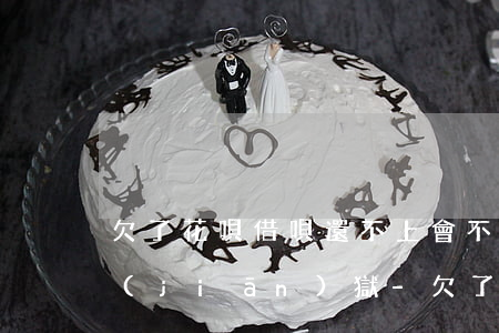 欠了花唄借唄還不上會不會進(jìn)監(jiān)獄-欠了花唄借唄還不上會不會進(jìn)監(jiān)獄了