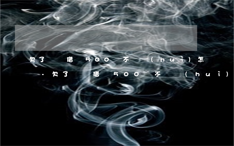 欠了螞蟻借唄500塊不還會(huì)怎樣-欠了螞蟻借唄500塊不還會(huì)怎樣呢