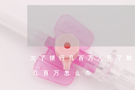 欠了银行几百万人死了就不用还了吗（欠银行几百万怎么办）