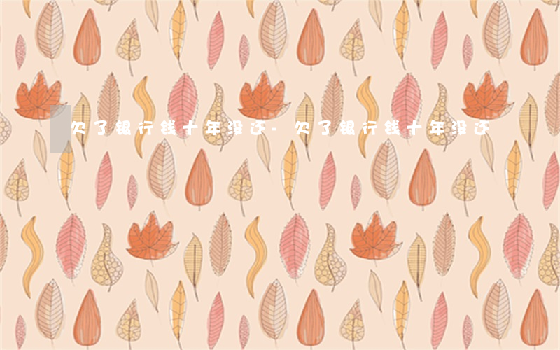 欠了银行钱十年没还-欠了银行钱十年没还