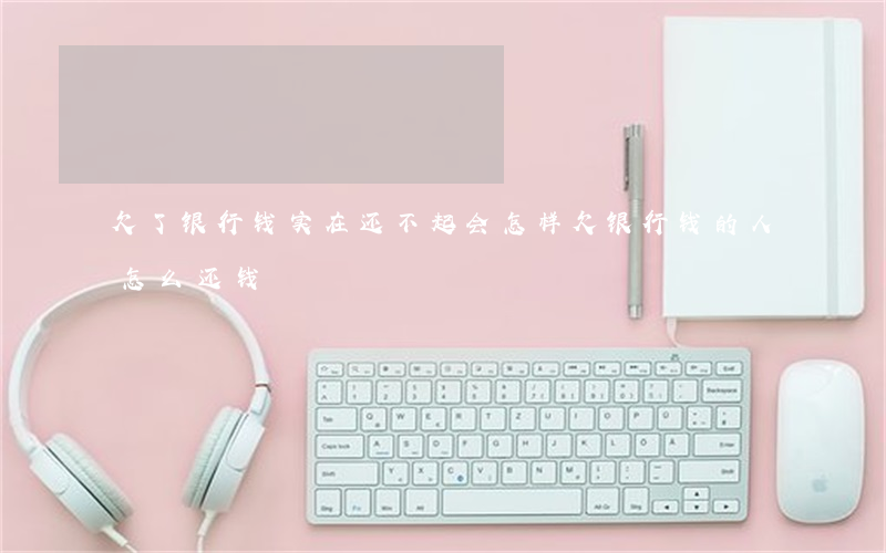 欠了银行钱实在还不起会怎样（欠银行钱的人怎么还钱）