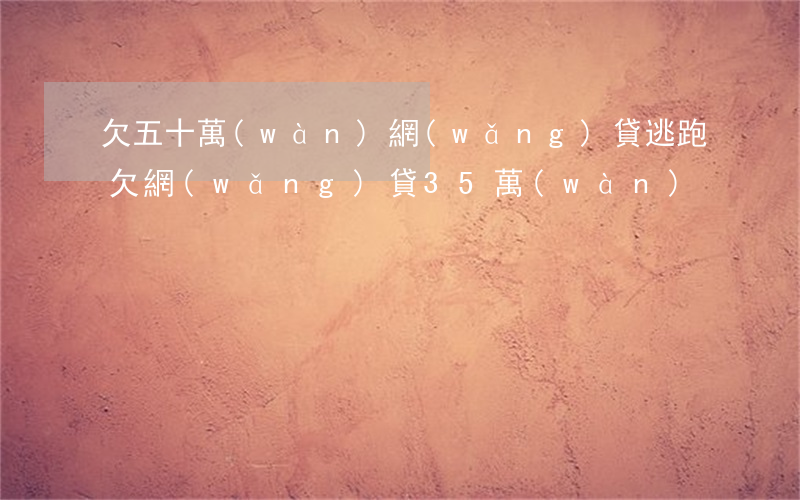 欠五十萬(wàn)網(wǎng)貸逃跑(欠網(wǎng)貸35萬(wàn))