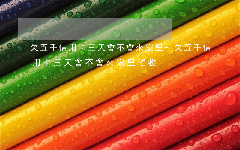 欠五千信用卡三天會不會來家里-欠五千信用卡三天會不會來家里催收