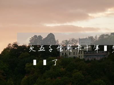 欠五千信用卡十年還多少 欠信用卡五千兩年沒還了