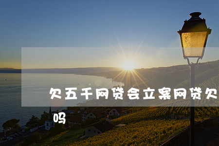 欠五千网贷会立案(网贷欠款5000能立案吗?)