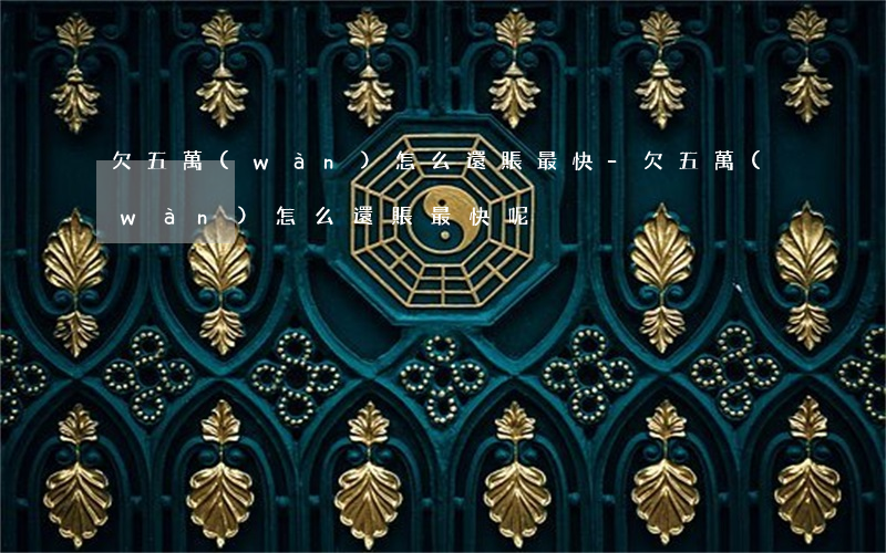 欠五萬(wàn)怎么還賬最快-欠五萬(wàn)怎么還賬最快呢
