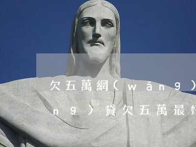 欠五萬網(wǎng)貸該怎么還(網(wǎng)貸欠五萬最好的方法)