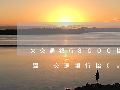 欠交通銀行8000協(xié)商還款步驟-交通銀行協(xié)商還款找誰(shuí)