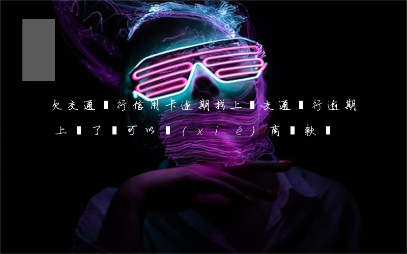 欠交通銀行信用卡逾期找上門 交通銀行逾期上門了還可以協(xié)商還款嗎
