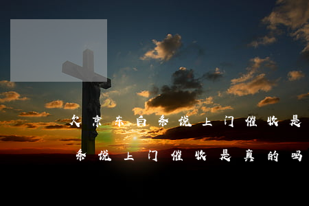 欠京东白条说上门催收是真的吗-欠京东白条说上门催收是真的吗吗