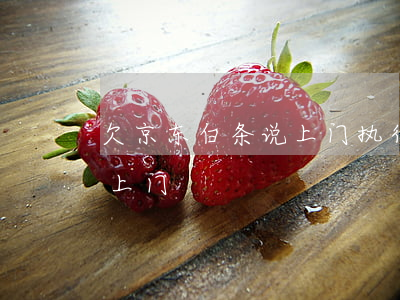 欠京东白条说上门执行(京东白条欠款真的会上门?)