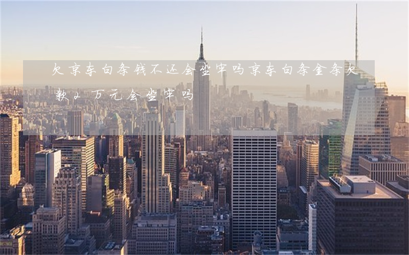 欠京东白条钱不还会坐牢吗(京东白条金条欠款2万元会坐牢吗)