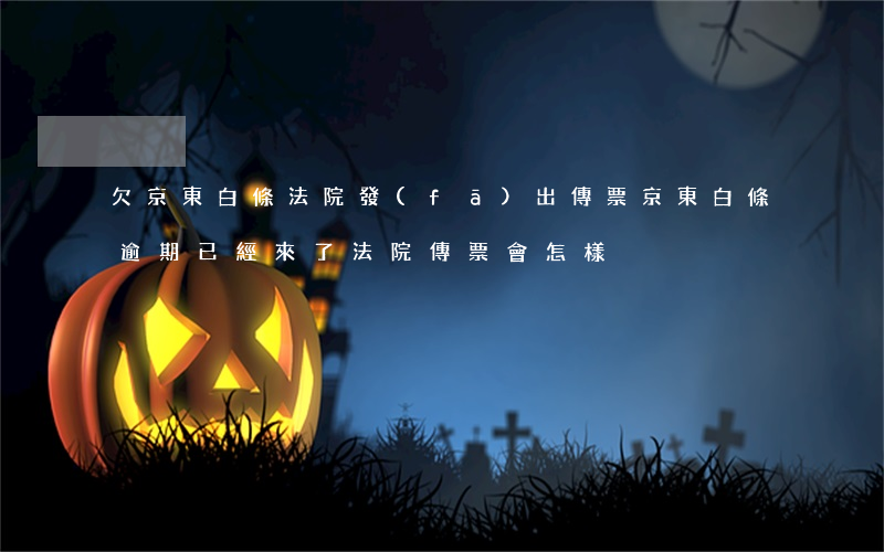 欠京東白條法院發(fā)出傳票(京東白條逾期已經來了法院傳票會怎樣?)