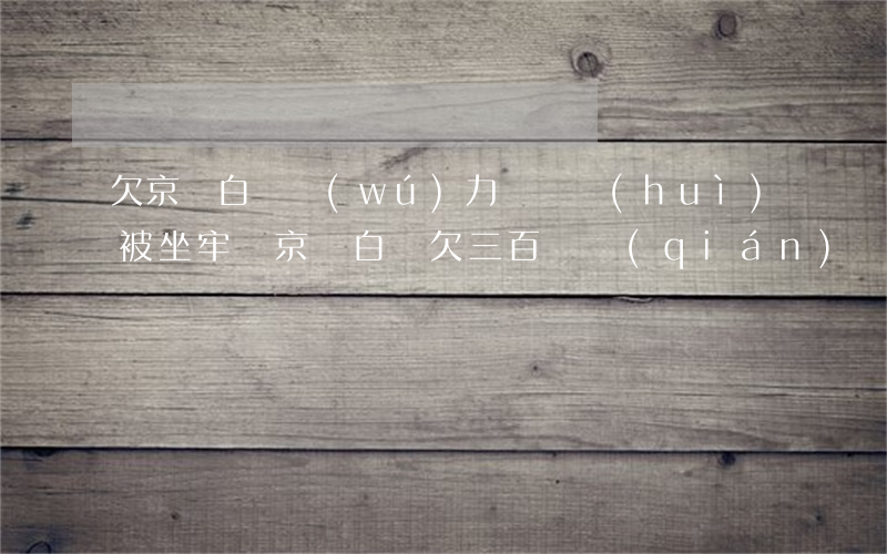 欠京東白條無(wú)力償還會(huì)被坐牢嗎(京東白條欠三百塊錢(qián)會(huì)被 坐牢嗎)