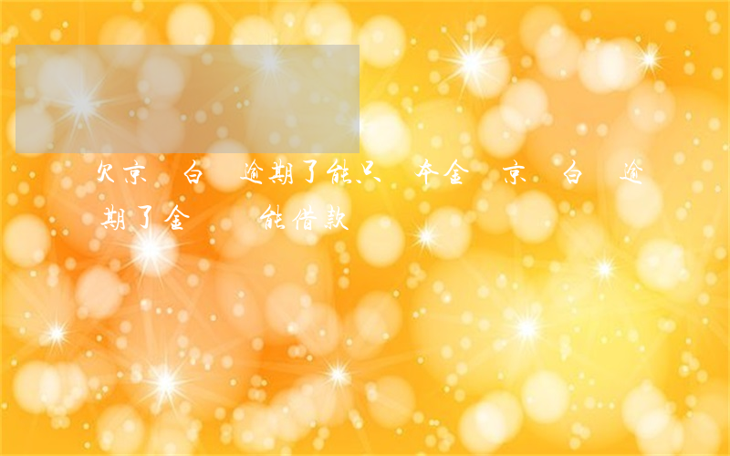 欠京東白條逾期了能只還本金嗎(京東白條逾期了金條還能借款嗎)