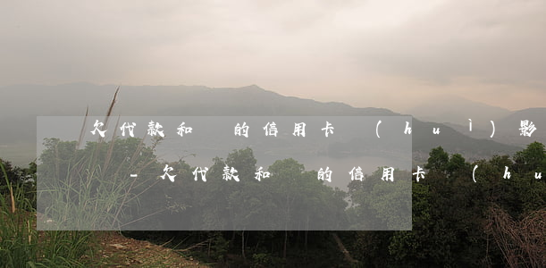 欠代款和別的信用卡會(huì)影響底保嗎-欠代款和別的信用卡會(huì)影響底保嗎怎么辦
