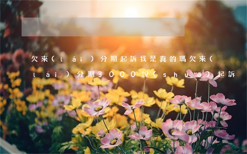 欠來(lái)分期起訴我是真的嗎(欠來(lái)分期3000說(shuō)起訴)