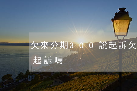 欠來分期300說起訴(欠來分期三千塊錢會起訴嗎)