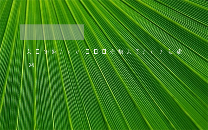 欠來分期700塊錢(來分期欠了500元逾期)