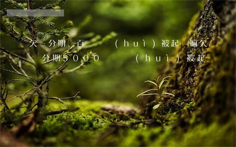 欠來分期幾百塊錢會(huì)被起訴嘛(欠來分期5000塊錢會(huì)被起訴嗎?)
