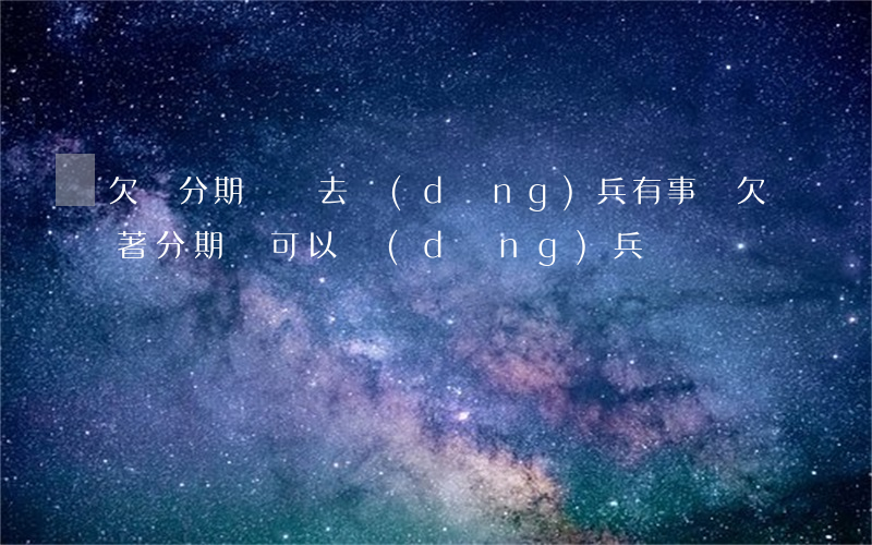 欠來分期沒還去當(dāng)兵有事嗎(欠著分期樂可以當(dāng)兵嗎)