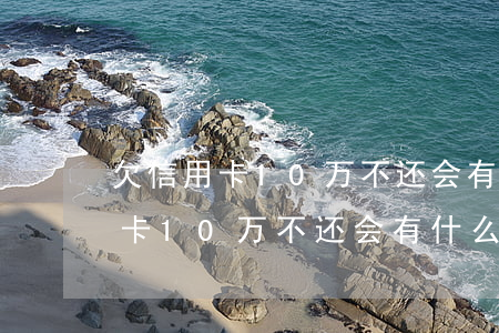 欠信用卡10万不还会有什么后果-欠信用卡10万不还会有什么后果吗