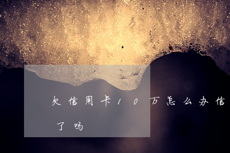 欠信用卡10万怎么办(信用卡欠10万你慌了吗)