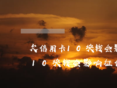 欠信用卡10块钱会影响征信么-欠信用卡10块钱会影响征信么吗