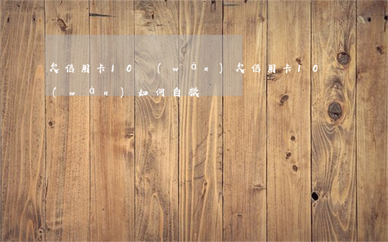 欠信用卡10萬(wàn)(欠信用卡10萬(wàn)如何自救)