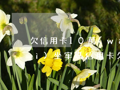 欠信用卡10萬(wàn)還不上會(huì)坐牢嗎（信用卡欠10萬(wàn)還不起）