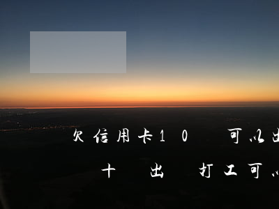 欠信用卡10萬可以出國工作么-欠信用卡幾十萬出國打工可以嗎