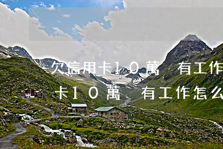 欠信用卡10萬沒有工作怎么處理-欠信用卡10萬沒有工作怎么處理呢