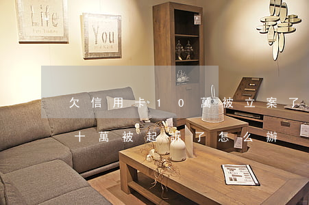 欠信用卡10萬被立案了怎么辦-欠信用卡十萬被起訴了怎么辦?