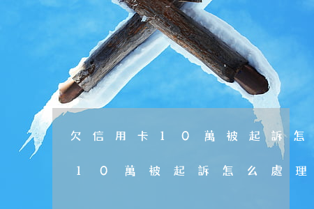 欠信用卡10萬被起訴怎么處理-欠信用卡10萬被起訴怎么處理呢