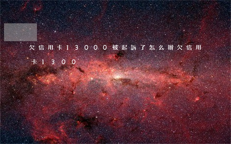 欠信用卡13000被起訴了怎么辦（欠信用卡1300）