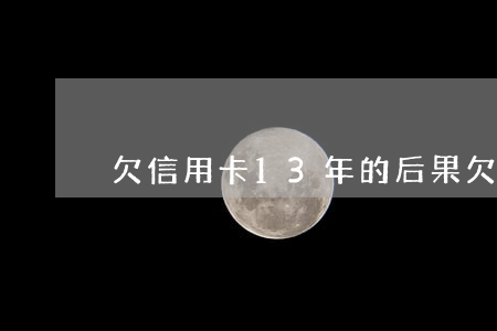 欠信用卡13年的后果 欠信用卡十幾年了