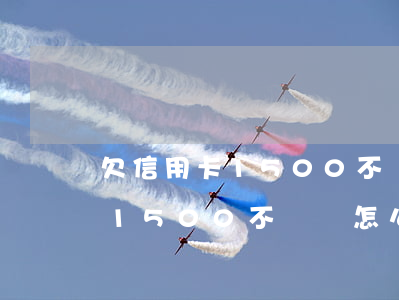欠信用卡1500不還會怎么樣-欠信用卡1500不還會怎么樣嗎